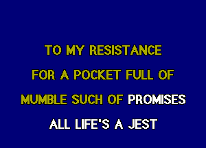 TO MY RESISTANCE

FOR A POCKET FULL OF
HUMBLE SUCH 0F PROMISES
ALL LIFE'S A JEST