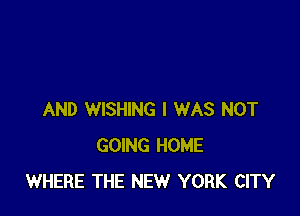 AND WISHING I WAS NOT
GOING HOME
WHERE THE NEW YORK CITY