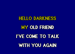 HELLO DARKNESS

MY OLD FRIEND
I'VE COME TO TALK
WITH YOU AGAIN