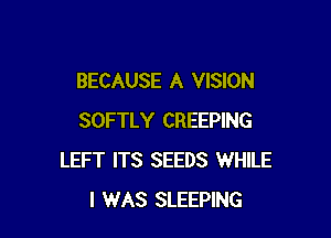 BECAUSE A VISION

SOFTLY CREEPING
LEFT ITS SEEDS WHILE
I WAS SLEEPING