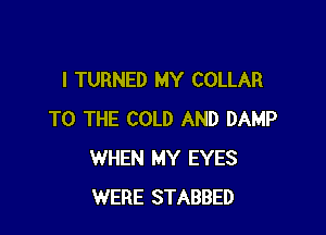 I TURNED MY COLLAR

TO THE COLD AND DAMP
WHEN MY EYES
WERE STABBED