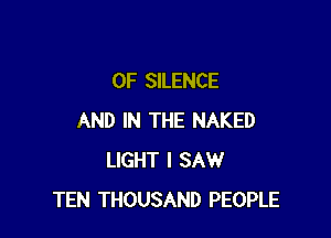 0F SILENCE

AND IN THE NAKED
LIGHT I SAW
TEN THOUSAND PEOPLE