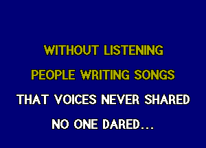 WITHOUT LISTENING

PEOPLE WRITING SONGS
THAT VOICES NEVER SHARED
NO ONE DARED...