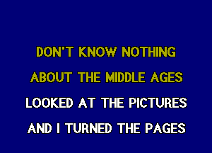 DON'T KNOWr NOTHING
ABOUT THE MIDDLE AGES
LOOKED AT THE PICTURES
AND I TURNED THE PAGES
