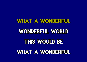 WHAT A WONDERFUL

WONDERFUL WORLD
THIS WOULD BE
WHAT A WONDERFUL