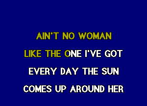 AIN'T N0 WOMAN

LIKE THE ONE I'VE GOT
EVERY DAY THE SUN
COMES UP AROUND HER