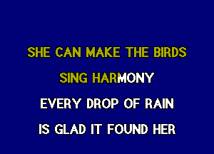 SHE CAN MAKE THE BIRDS

SING HARMONY
EVERY DROP 0F RAIN
IS GLAD IT FOUND HER