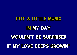 PUT A LITTLE MUSIC

IN MY DAY
WOULDN'T BE SURPRISED
IF MY LOVE KEEPS GROWIN'