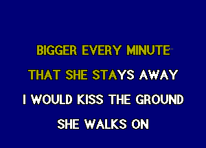 BIGGER EVERY MINUTE

THAT SHE STAYS AWAY
I WOULD KISS THE GROUND
SHE WALKS 0N