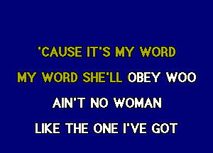 'CAUSE IT'S MY WORD

MY WORD SHE'LL OBEY W00
AIN'T N0 WOMAN
LIKE THE ONE I'VE GOT