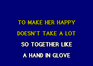 TO MAKE HER HAPPY

DOESN'T TAKE A LOT
30 TOGETHER LIKE
A HAND IN GLOVE