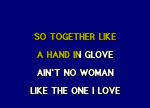 SO TOGETHER LIKE

A HAND IN GLOVE
AIN'T N0 WOMAN
LIKE THE ONE I LOVE