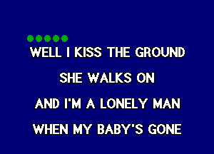 WELL I KISS THE GROUND

SHE WALKS ON
AND I'M A LONELY MAN
WHEN MY BABY'S GONE