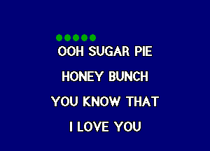 00H SUGAR PIE

HONEY BUNCH
YOU KNOW THAT
I LOVE YOU