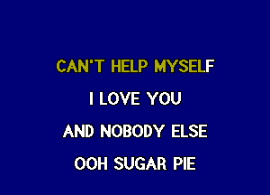 CAN'T HELP MYSELF

I LOVE YOU
AND NOBODY ELSE
00H SUGAR PIE