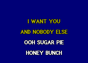 I WANT YOU

AND NOBODY ELSE
00H SUGAR PIE
HONEY BUNCH