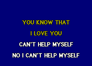 YOU KNOW THAT

I LOVE YOU
CAN'T HELP MYSELF
NO I CAN'T HELP MYSELF