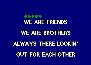 WE ARE FRIENDS

WE ARE BROTHERS
ALWAYS THERE LOOKIN'
OUT FOR EACH OTHER