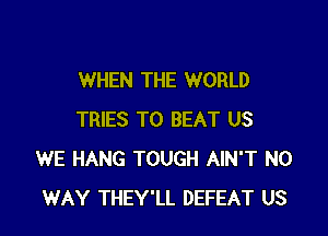 WHEN THE WORLD

TRIES TO BEAT US
WE HANG TOUGH AIN'T NO
WAY THEY'LL DEFEAT US