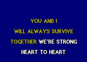 YOU AND I

WILL ALWAYS SURVIVE
TOGETHER WE'RE STRONG
HEART T0 HEART