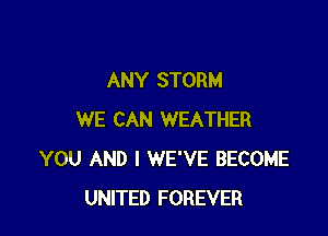 ANY STORM

WE CAN WEATHER
YOU AND I WE'VE BECOME
UNITED FOREVER