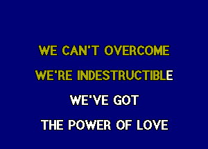 WE CAN'T OVERCOME

WE'RE INDESTRUCTIBLE
WE'VE GOT
THE POWER OF LOVE