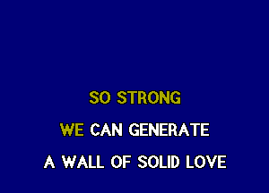 SO STRONG
WE CAN GENERATE
A WALL 0F SOLID LOVE
