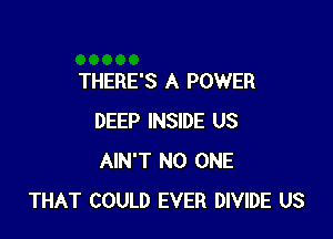 THERE'S A POWER

DEEP INSIDE US
AIN'T NO ONE
THAT COULD EVER DIVIDE US