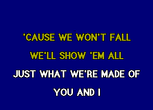 'CAUSE WE WON'T FALL

WE'LL SHOW 'EM ALL
JUST WHAT WE'RE MADE OF
YOU AND I