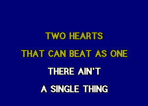 TWO HEARTS

THAT CAN BEAT AS ONE
THERE AIN'T
A SINGLE THING