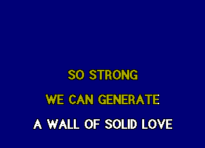 SO STRONG
WE CAN GENERATE
A WALL 0F SOLID LOVE