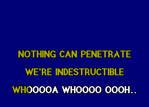 NOTHING CAN PENETRATE
WE'RE INDESTRUCTIBLE
WHOOOOA WHOOOO 000H..