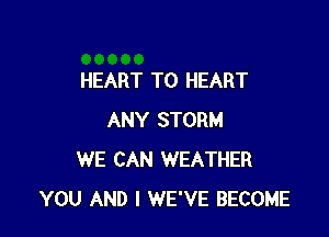 HEART T0 HEART

ANY STORM
WE CAN WEATHER
YOU AND I WE'VE BECOME