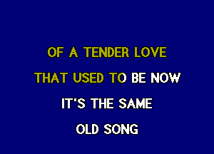 OF A TENDER LOVE

THAT USED TO BE NOW
IT'S THE SAME
OLD SONG