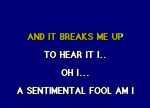 AND IT BREAKS ME UP

TO HEAR IT l..
OH I...
A SENTIMENTAL FOOL AM I