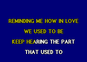 REMINDING ME HOW IN LOVE

WE USED TO BE
KEEP HEARING THE PART
THAT USED TO