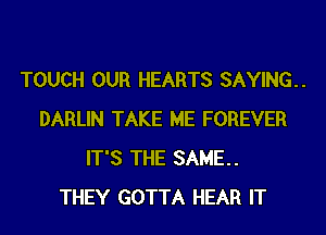 TOUCH OUR HEARTS SAYING.
DARLIN TAKE ME FOREVER
IT'S THE SAME.

THEY GOTTA HEAR IT