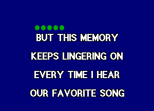 BUT THIS MEMORY

KEEPS LINGERING 0N
EVERY TIME I HEAR
OUR FAVORITE SONG