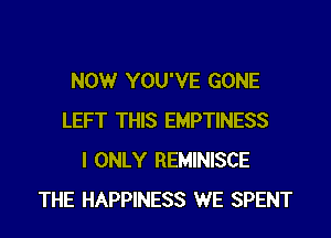 NOW YOU'VE GONE
LEFT THIS EMPTINESS
I ONLY REMINISCE
THE HAPPINESS WE SPENT