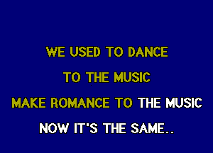 WE USED TO DANCE

TO THE MUSIC
MAKE ROMANCE TO THE MUSIC
NOW IT'S THE SAME.