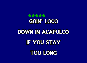 GOIN' LOCO

DOWN IN ACAPULCO
IF YOU STAY
T00 LONG