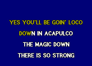 YES YOU'LL BE GOIN' LOCO

DOWN IN ACAPULCO
THE MAGIC DOWN
THERE IS SO STRONG