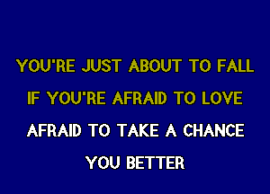 YOU'RE JUST ABOUT T0 FALL
IF YOU'RE AFRAID TO LOVE
AFRAID TO TAKE A CHANCE

YOU BETTER