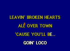 LEAVIN' BROKEN HEARTS

ALL OVER TOWN
'CAUSE YOU'LL BE..
GOIN' LOCO