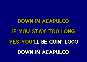 DOWN IN ACAPULCO

IF YOU STAY T00 LONG
YES YOU'LL BE GOIN' LOCO
DOWN IN ACAPULCO