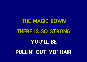THE MAGIC DOWN

THERE IS SO STRONG
YOU'LL BE
PULLIN' OUT YO' HAIR