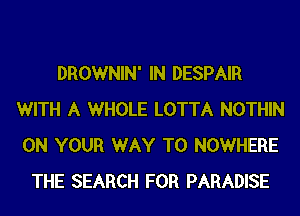 DROWNIN' IN DESPAIR
WITH A WHOLE LOTTA NOTHIN
ON YOUR WAY TO NOWHERE

THE SEARCH FOR PARADISE