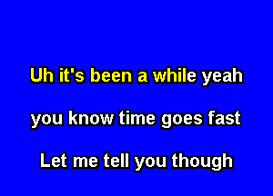 Uh it's been a while yeah

you know time goes fast

Let me tell you though