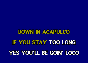 DOWN IN ACAPULCO
IF YOU STAY T00 LONG
YES YOU'LL BE GOIN' LOCO