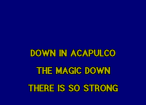 DOWN IN ACAPULCO
THE MAGIC DOWN
THERE IS SO STRONG
